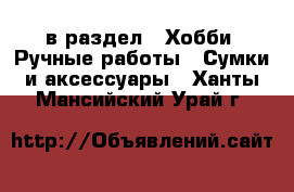  в раздел : Хобби. Ручные работы » Сумки и аксессуары . Ханты-Мансийский,Урай г.